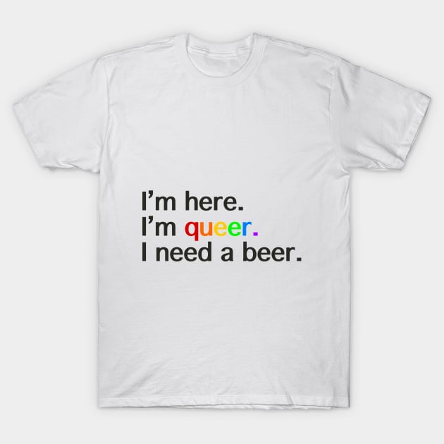 I’m Here, I’m Queer, I Need a Beer T-Shirt by LuckyJenneh